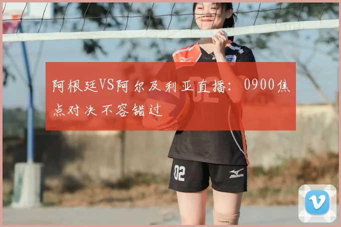 阿根廷VS阿尔及利亚直播：0900焦点对决不容错过