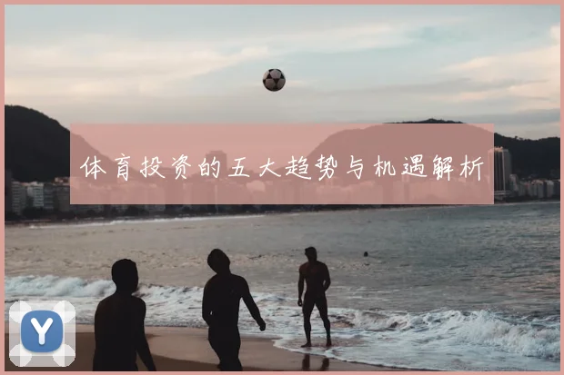 体育投资的五大趋势与机遇解析