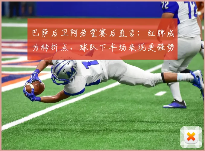 巴萨后卫阿劳霍赛后直言：红牌成为转折点，球队下半场表现更强势却难挽败局