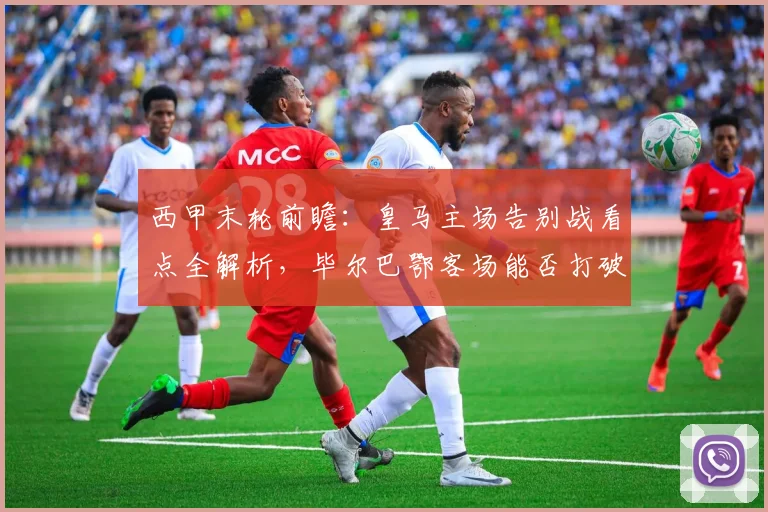 西甲末轮前瞻：皇马主场告别战看点全解析，毕尔巴鄂客场能否打破魔咒？