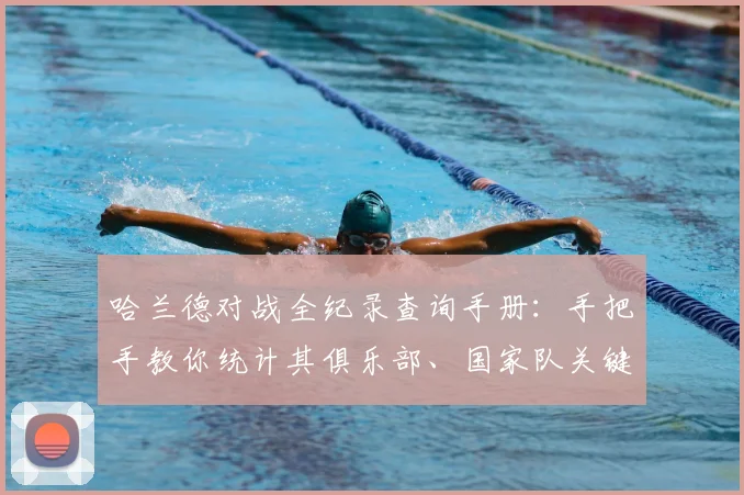 哈兰德对战全纪录查询手册：手把手教你统计其俱乐部、国家队关键战役数据