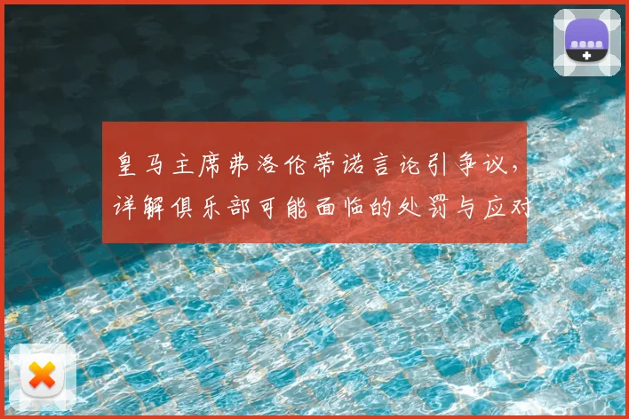 皇马主席弗洛伦蒂诺言论引争议，详解俱乐部可能面临的处罚与应对策略