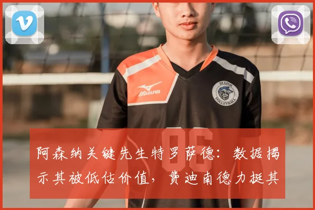 阿森纳关键先生特罗萨德：数据揭示其被低估价值，费迪南德力挺其2026赛季表现