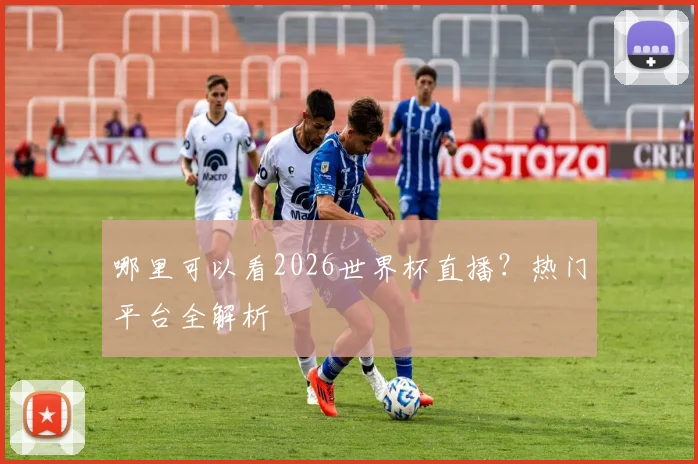 哪里可以看2026世界杯直播？热门平台全解析