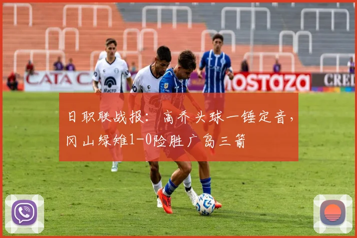日职联战报：高乔头球一锤定音，冈山绿雉1-0险胜广岛三箭
