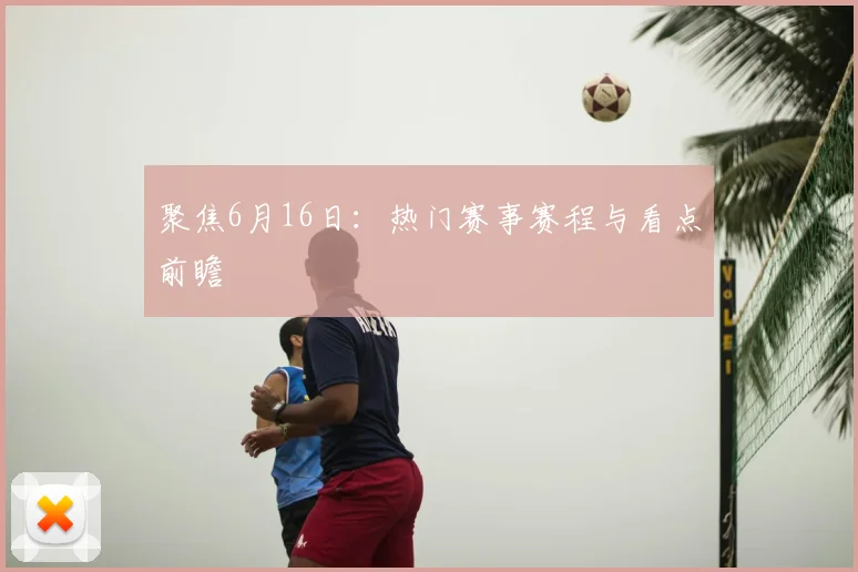 聚焦6月16日：热门赛事赛程与看点前瞻