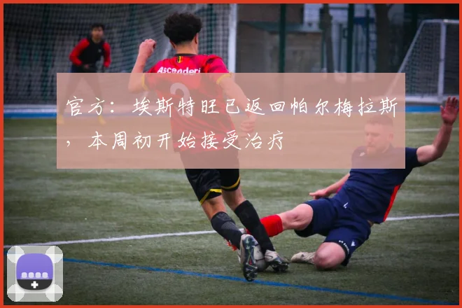 官方：埃斯特旺已返回帕尔梅拉斯，本周初开始接受治疗
