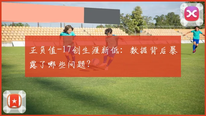 正负值-17创生涯新低：数据背后暴露了哪些问题？
