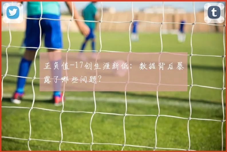 正负值-17创生涯新低：数据背后暴露了哪些问题？