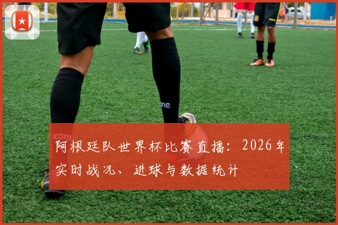阿根廷队世界杯比赛直播：2026年实时战况、进球与数据统计