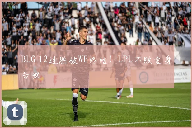 BLG 12连胜被WE终结！LPL不败金身告破