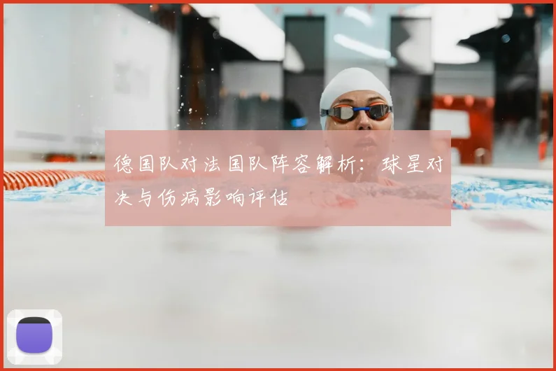 德国队对法国队阵容解析：球星对决与伤病影响评估