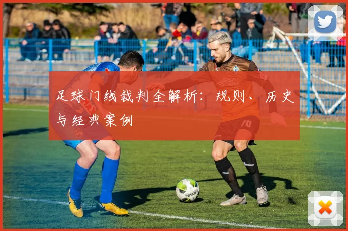 足球门线裁判全解析：规则、历史与经典案例