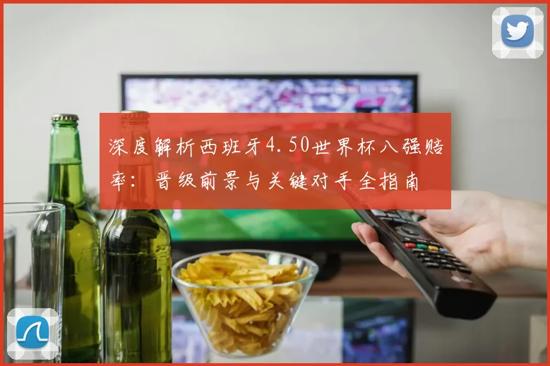 深度解析西班牙4.50世界杯八强赔率：晋级前景与关键对手全指南