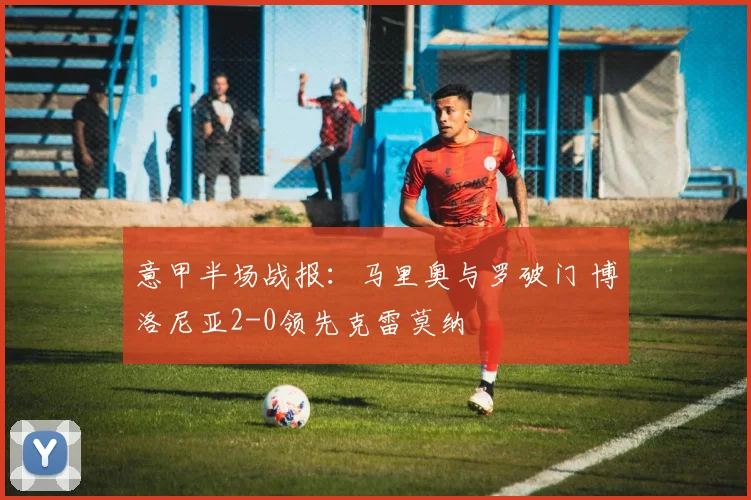 意甲半场战报：马里奥与罗破门 博洛尼亚2-0领先克雷莫纳