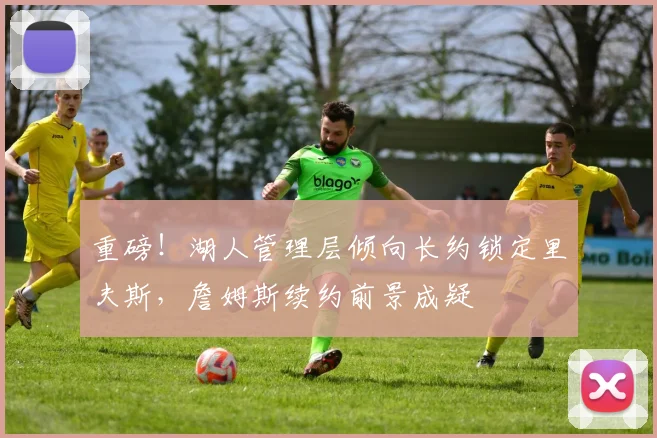 重磅！湖人管理层倾向长约锁定里夫斯，詹姆斯续约前景成疑