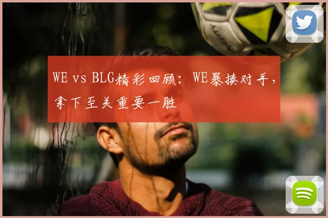 WE vs BLG精彩回顾：WE暴揍对手，拿下至关重要一胜