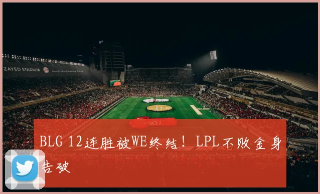 BLG 12连胜被WE终结！LPL不败金身告破
