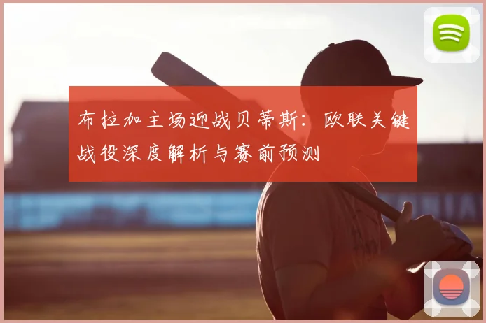布拉加主场迎战贝蒂斯：欧联关键战役深度解析与赛前预测